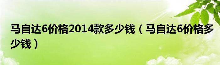 马自达6价格2014款多少钱（马自达6价格多少钱）