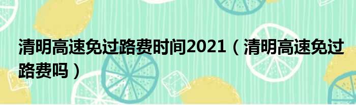 清明高速免过路费时间2021（清明高速免过路费吗）