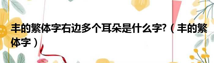 丰的繁体字右边多个耳朵是什么字?（丰的繁体字）