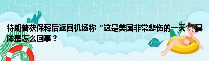 特朗普获保释后返回机场称“这是美国非常悲伤的一天” 具体是怎么回事？