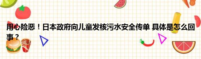 用心险恶！日本政府向儿童发核污水安全传单 具体是怎么回事？