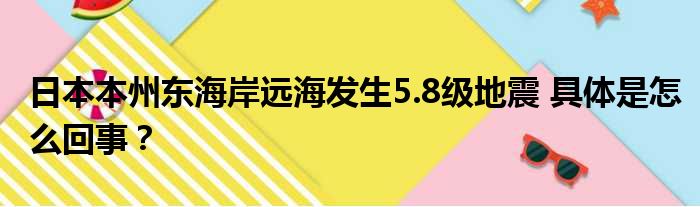 日本本州东海岸远海发生5.8级地震 具体是怎么回事？