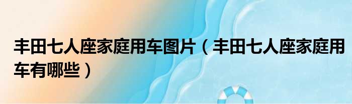 丰田七人座家庭用车图片（丰田七人座家庭用车有哪些）