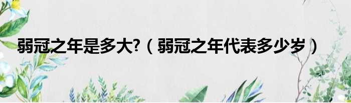 弱冠之年是多大?（弱冠之年代表多少岁）