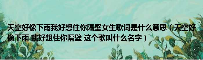 天空好像下雨我好想住你隔壁女生歌词是什么意思（天空好像下雨 我好想住你隔壁 这个歌叫什么名字）