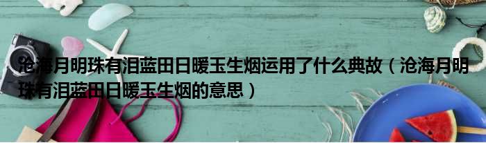 沧海月明珠有泪蓝田日暖玉生烟运用了什么典故（沧海月明珠有泪蓝田日暖玉生烟的意思）