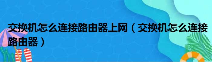 交换机怎么连接路由器上网（交换机怎么连接路由器）