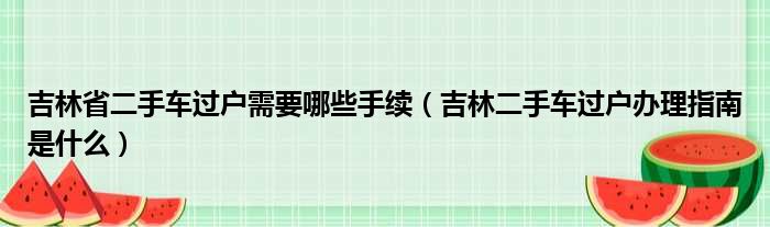 吉林省二手车过户需要哪些手续（吉林二手车过户办理指南是什么）