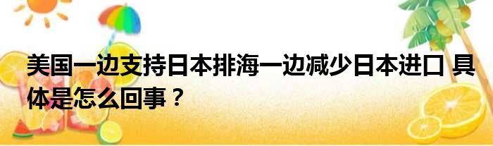 美国一边支持日本排海一边减少日本进口 具体是怎么回事？