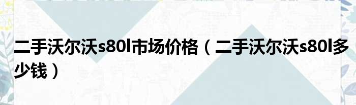 二手沃尔沃s80l市场价格（二手沃尔沃s80l多少钱）