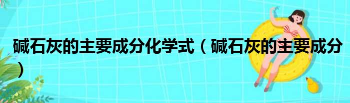 碱石灰的主要成分化学式（碱石灰的主要成分）