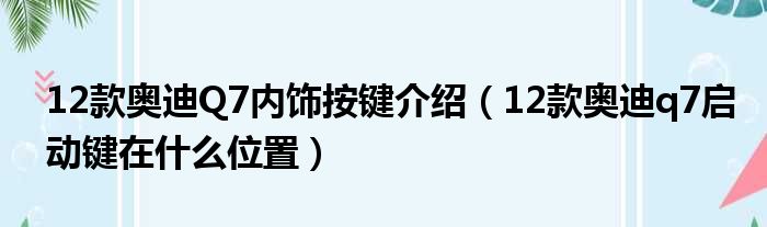 12款奥迪Q7内饰按键介绍（12款奥迪q7启动键在什么位置）