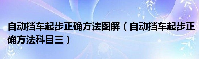 自动挡车起步正确方法图解（自动挡车起步正确方法科目三）