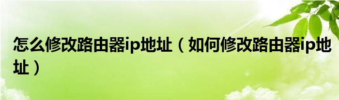 怎么修改路由器ip地址（如何修改路由器ip地址）