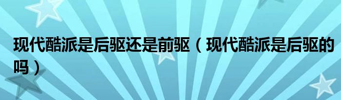 现代酷派是后驱还是前驱（现代酷派是后驱的吗）