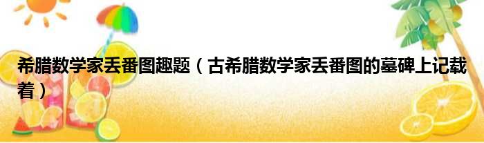 希腊数学家丢番图趣题（古希腊数学家丢番图的墓碑上记载着）