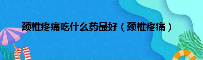 颈椎疼痛吃什么药最好（颈椎疼痛）