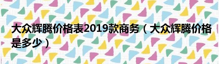 大众辉腾价格表2019款商务（大众辉腾价格是多少）