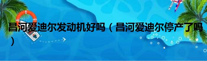 昌河爱迪尔发动机好吗（昌河爱迪尔停产了吗）