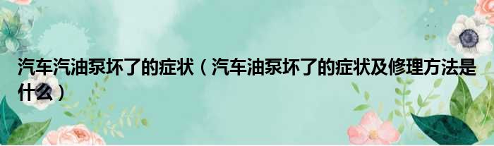 汽车汽油泵坏了的症状（汽车油泵坏了的症状及修理方法是什么）