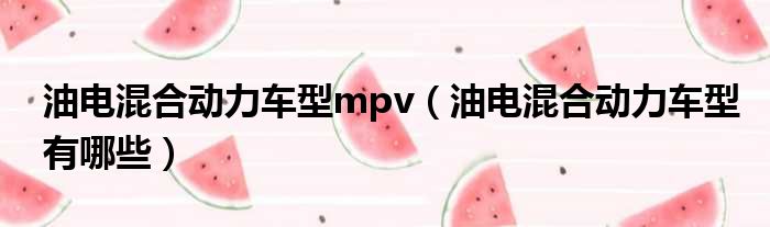 油电混合动力车型mpv（油电混合动力车型有哪些）