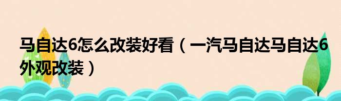 马自达6怎么改装好看（一汽马自达马自达6外观改装）