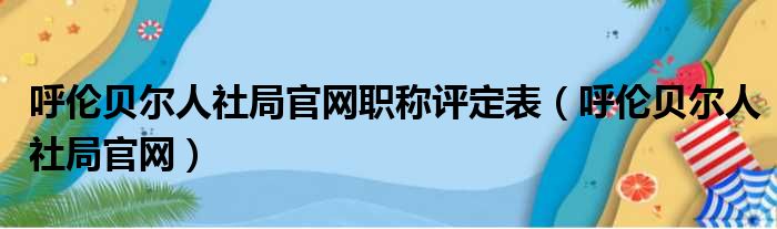 呼伦贝尔人社局官网职称评定表（呼伦贝尔人社局官网）