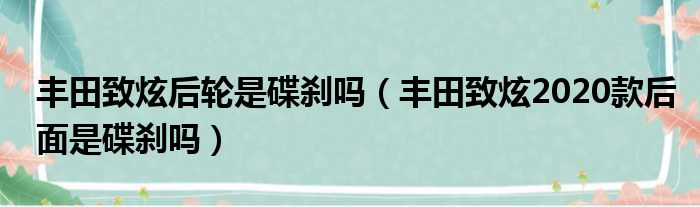 丰田致炫后轮是碟刹吗（丰田致炫2020款后面是碟刹吗）