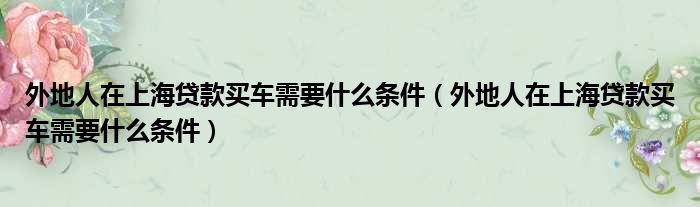 外地人在上海贷款买车需要什么条件（外地人在上海贷款买车需要什么条件）