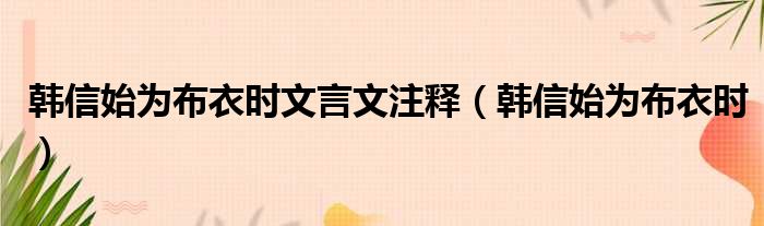 韩信始为布衣时文言文注释（韩信始为布衣时）