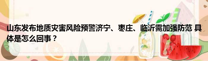 山东发布地质灾害风险预警济宁、枣庄、临沂需加强防范 具体是怎么回事？