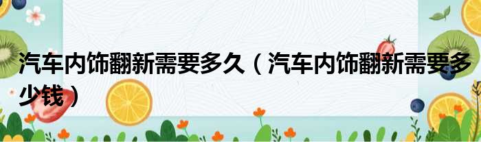 汽车内饰翻新需要多久（汽车内饰翻新需要多少钱）