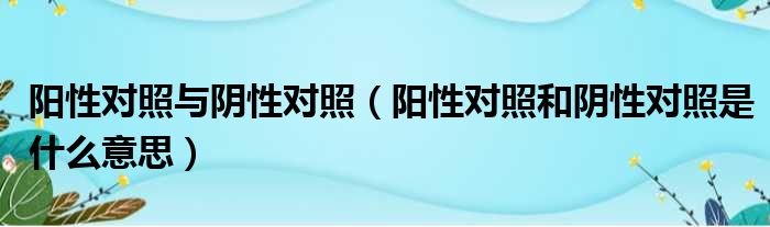 阳性对照与阴性对照（阳性对照和阴性对照是什么意思）