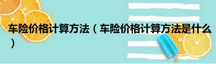 车险价格计算方法（车险价格计算方法是什么）