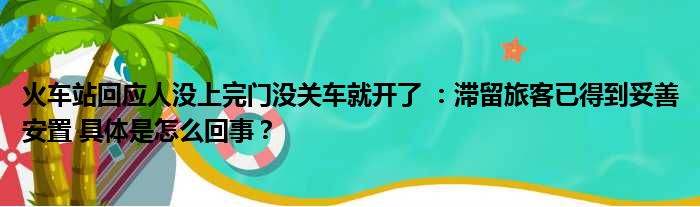 火车站回应人没上完门没关车就开了 ：滞留旅客已得到妥善安置 具体是怎么回事？