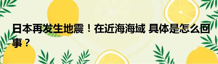 日本再发生地震！在近海海域 具体是怎么回事？