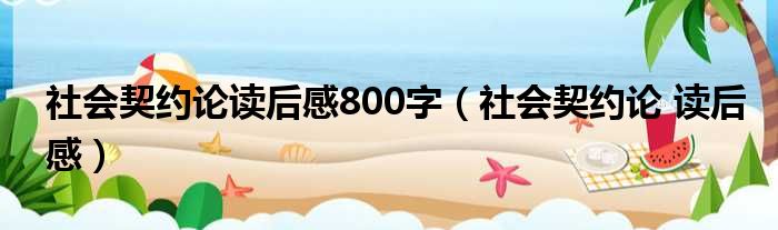 社会契约论读后感800字（社会契约论 读后感）