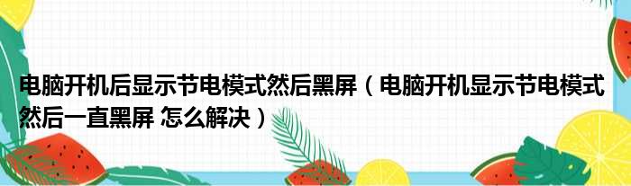 电脑开机后显示节电模式然后黑屏（电脑开机显示节电模式 然后一直黑屏 怎么解决）