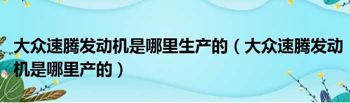 大众速腾发动机是哪里生产的（大众速腾发动机是哪里产的）