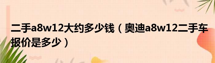 二手a8w12大约多少钱（奥迪a8w12二手车报价是多少）