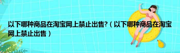 以下哪种商品在淘宝网上禁止出售?（以下哪种商品在淘宝网上禁止出售）