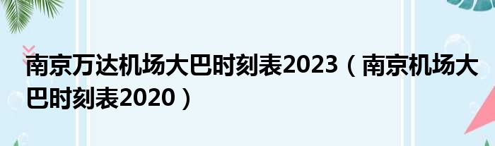 南京万达机场大巴时刻表2023（南京机场大巴时刻表2020）