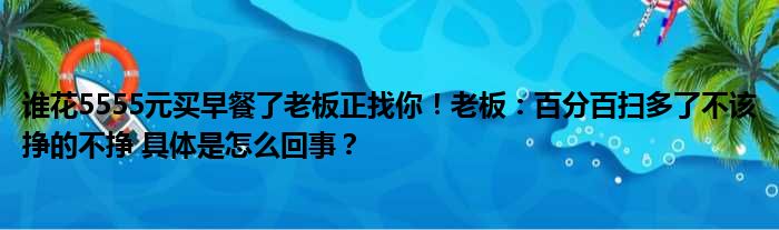 谁花5555元买早餐了老板正找你！老板：百分百扫多了不该挣的不挣 具体是怎么回事？