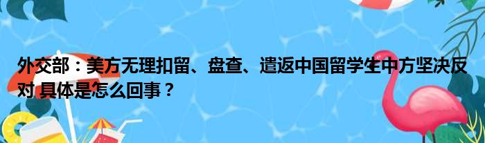 外交部：美方无理扣留、盘查、遣返中国留学生中方坚决反对 具体是怎么回事？