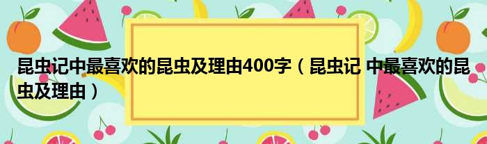 昆虫记中最喜欢的昆虫及理由400字（昆虫记 中最喜欢的昆虫及理由）