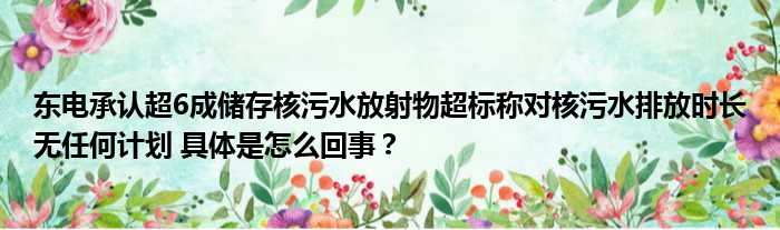 东电承认超6成储存核污水放射物超标称对核污水排放时长无任何计划 具体是怎么回事？