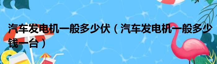 汽车发电机一般多少伏（汽车发电机一般多少钱一台）