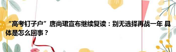 “高考钉子户”唐尚珺宣布继续复读：别无选择再战一年 具体是怎么回事？