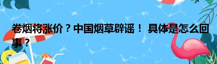 卷烟将涨价？中国烟草辟谣！ 具体是怎么回事？