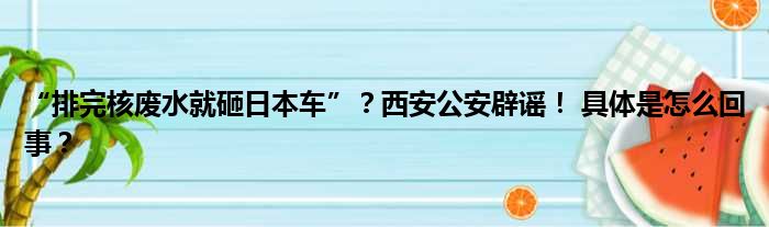 “排完核废水就砸日本车”？西安公安辟谣！ 具体是怎么回事？